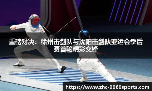 重磅对决：徐州击剑队与沈阳击剑队亚运会季后赛首轮精彩交锋