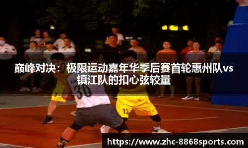 巅峰对决：极限运动嘉年华季后赛首轮惠州队vs镇江队的扣心弦较量